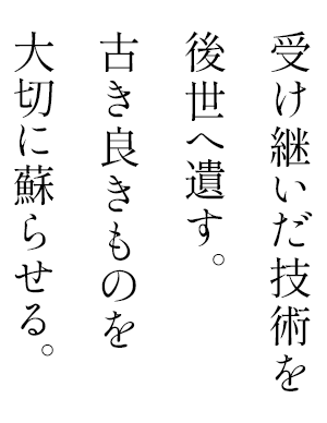 受け継いだ技術を後世へ遺す。古き良きものを大切に蘇らせる。